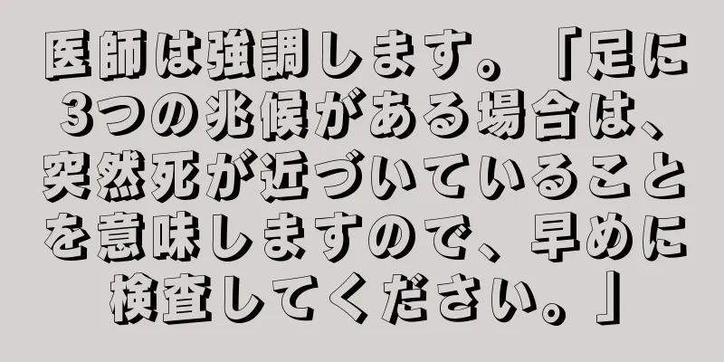 医師は強調します。「足に3つの兆候がある場合は、突然死が近づいていることを意味しますので、早めに検査してください。」