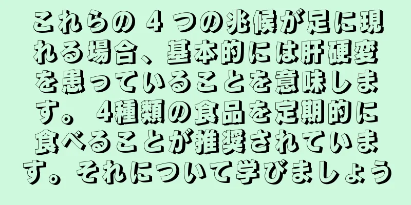 これらの 4 つの兆候が足に現れる場合、基本的には肝硬変を患っていることを意味します。 4種類の食品を定期的に食べることが推奨されています。それについて学びましょう