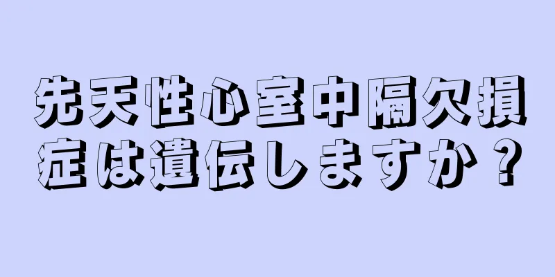 先天性心室中隔欠損症は遺伝しますか？