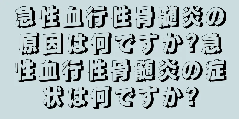 急性血行性骨髄炎の原因は何ですか?急性血行性骨髄炎の症状は何ですか?
