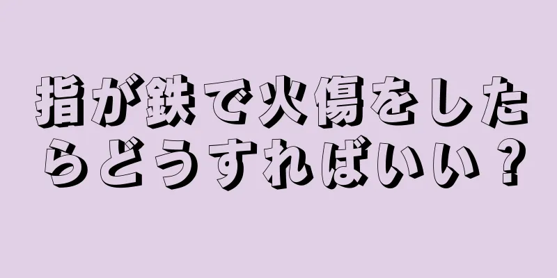 指が鉄で火傷をしたらどうすればいい？