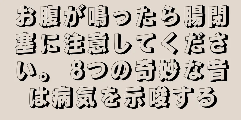 お腹が鳴ったら腸閉塞に注意してください。 8つの奇妙な音は病気を示唆する