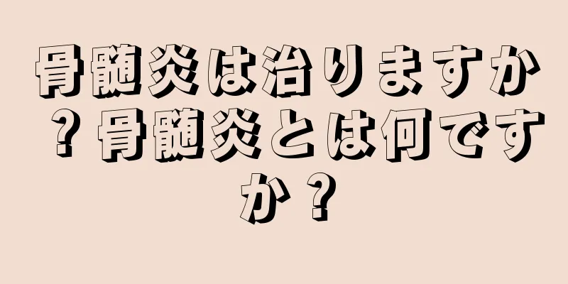 骨髄炎は治りますか？骨髄炎とは何ですか？