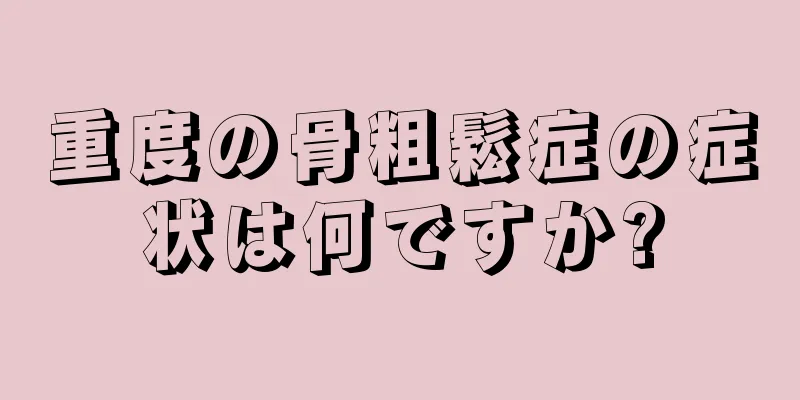 重度の骨粗鬆症の症状は何ですか?
