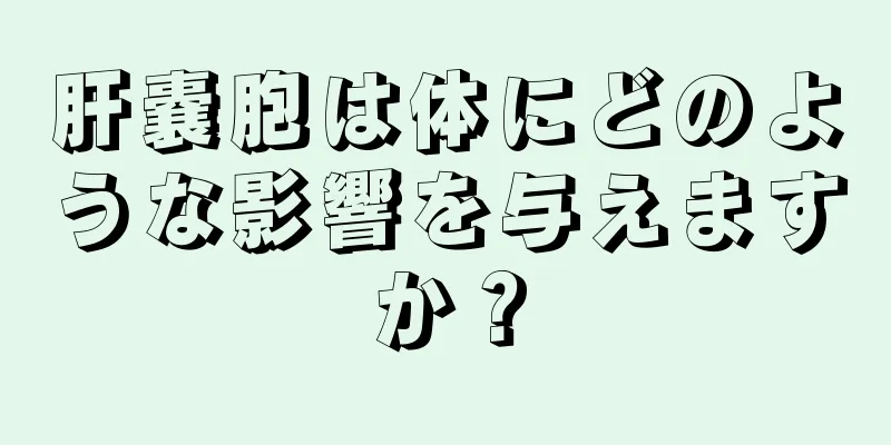 肝嚢胞は体にどのような影響を与えますか？