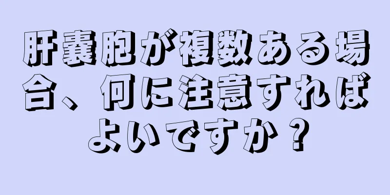 肝嚢胞が複数ある場合、何に注意すればよいですか？