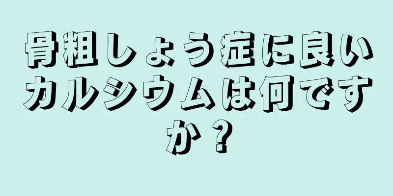 骨粗しょう症に良いカルシウムは何ですか？