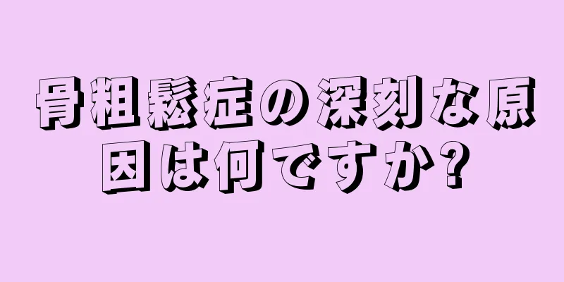 骨粗鬆症の深刻な原因は何ですか?