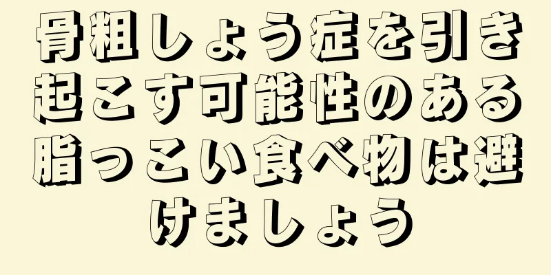 骨粗しょう症を引き起こす可能性のある脂っこい食べ物は避けましょう