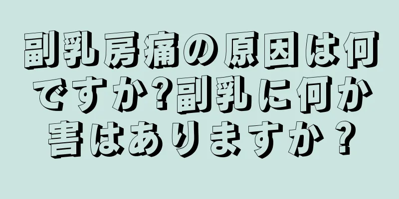 副乳房痛の原因は何ですか?副乳に何か害はありますか？
