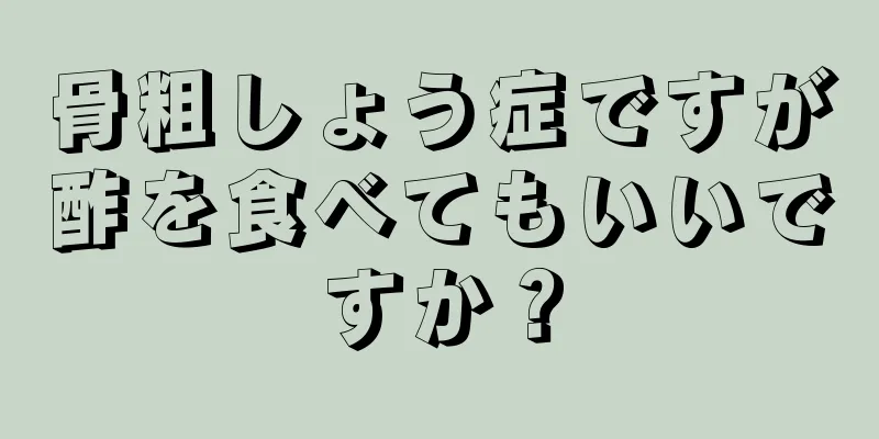 骨粗しょう症ですが酢を食べてもいいですか？