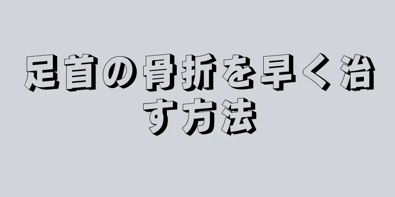 足首の骨折を早く治す方法