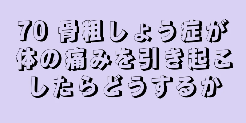 70 骨粗しょう症が体の痛みを引き起こしたらどうするか