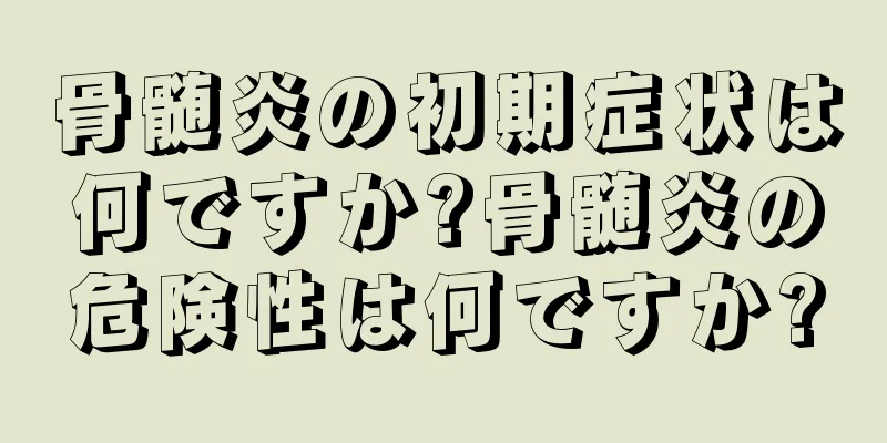 骨髄炎の初期症状は何ですか?骨髄炎の危険性は何ですか?