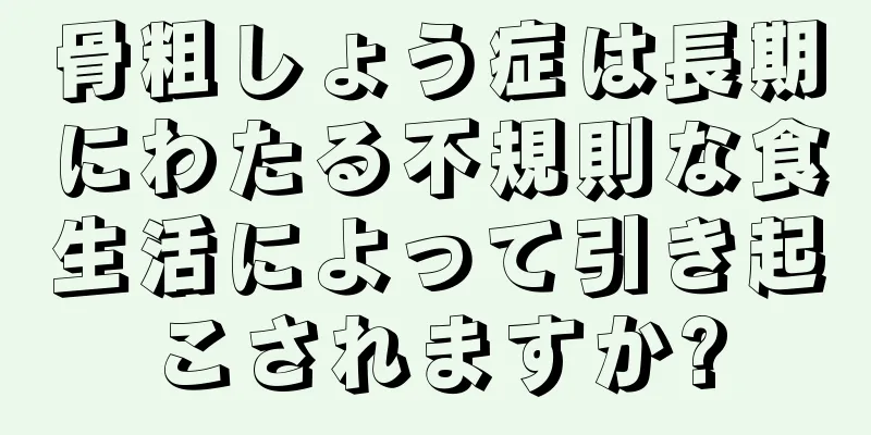 骨粗しょう症は長期にわたる不規則な食生活によって引き起こされますか?