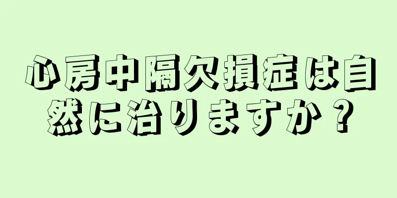 心房中隔欠損症は自然に治りますか？