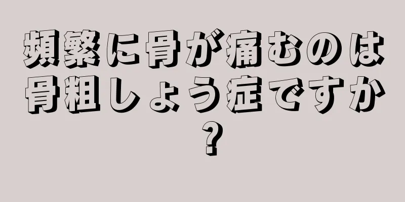 頻繁に骨が痛むのは骨粗しょう症ですか？