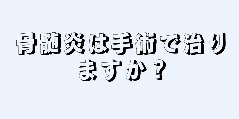 骨髄炎は手術で治りますか？