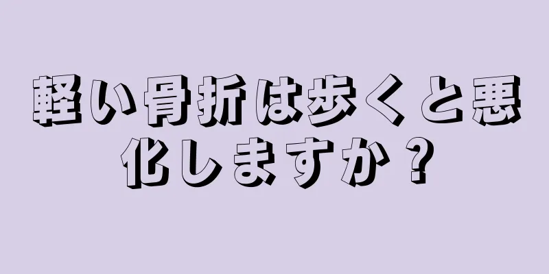 軽い骨折は歩くと悪化しますか？