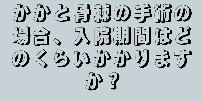 かかと骨棘の手術の場合、入院期間はどのくらいかかりますか？