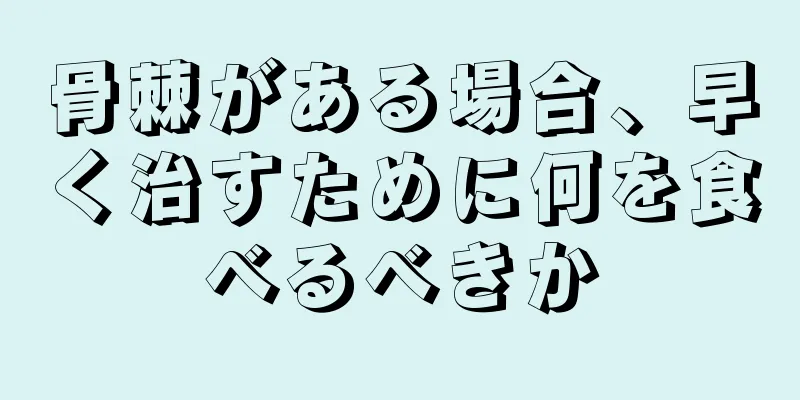 骨棘がある場合、早く治すために何を食べるべきか