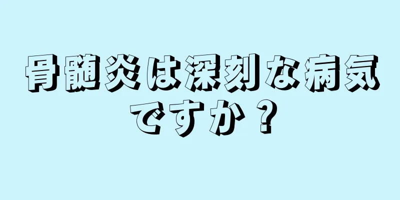 骨髄炎は深刻な病気ですか？