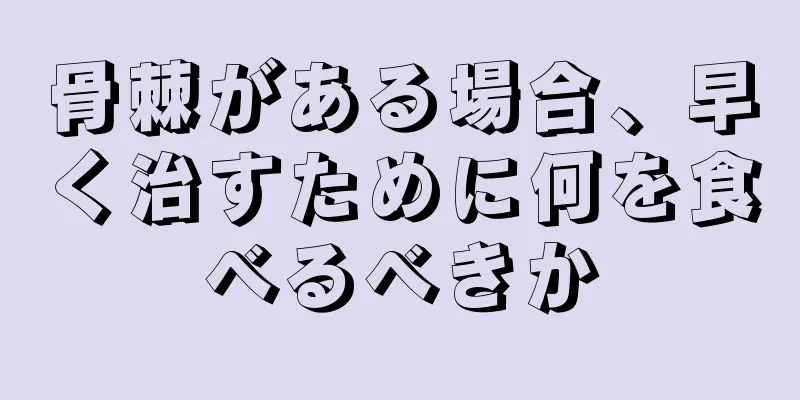 骨棘がある場合、早く治すために何を食べるべきか