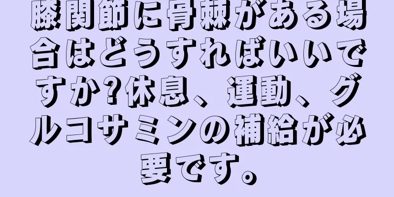 膝関節に骨棘がある場合はどうすればいいですか?休息、運動、グルコサミンの補給が必要です。