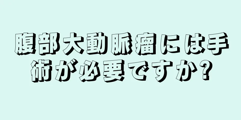 腹部大動脈瘤には手術が必要ですか?
