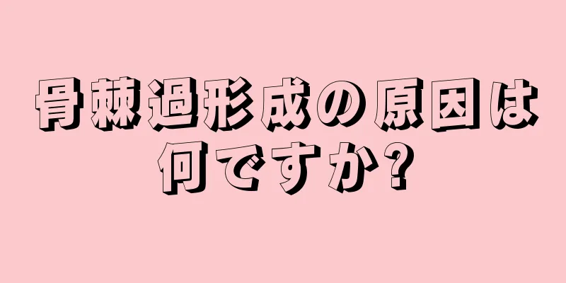 骨棘過形成の原因は何ですか?