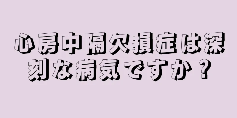 心房中隔欠損症は深刻な病気ですか？