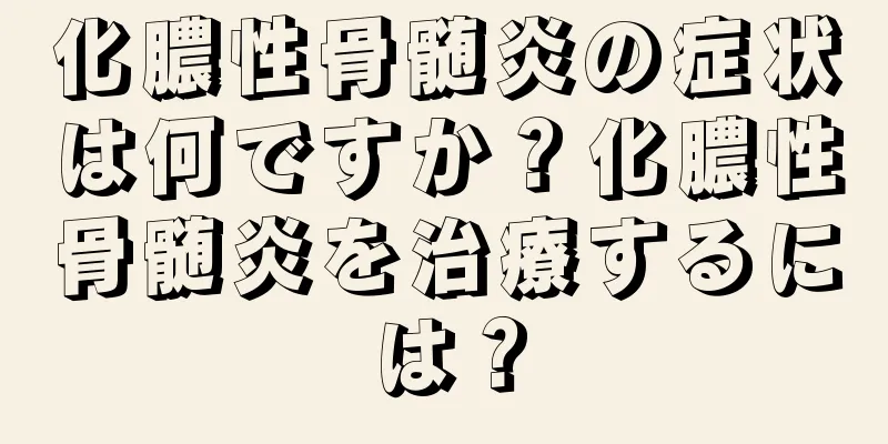 化膿性骨髄炎の症状は何ですか？化膿性骨髄炎を治療するには？