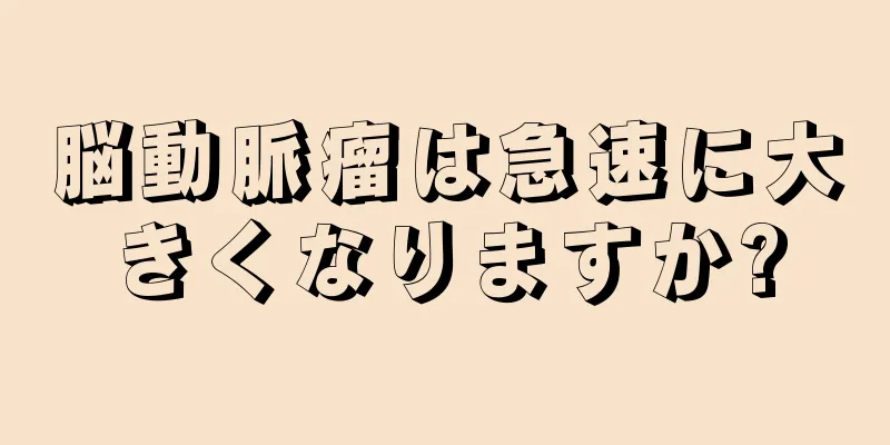脳動脈瘤は急速に大きくなりますか?