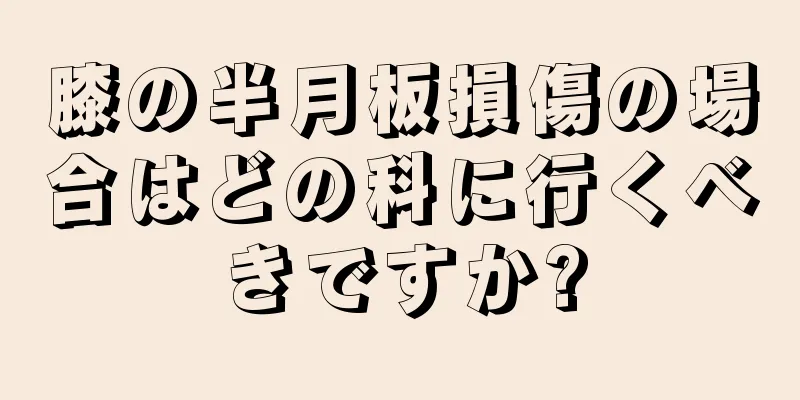 膝の半月板損傷の場合はどの科に行くべきですか?