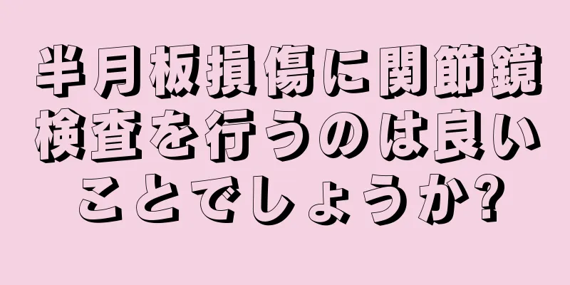 半月板損傷に関節鏡検査を行うのは良いことでしょうか?