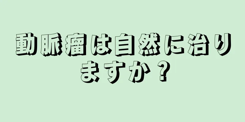 動脈瘤は自然に治りますか？