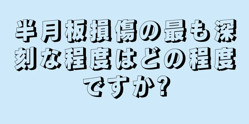 半月板損傷の最も深刻な程度はどの程度ですか?