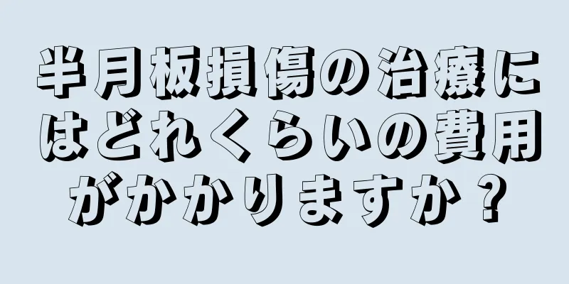 半月板損傷の治療にはどれくらいの費用がかかりますか？