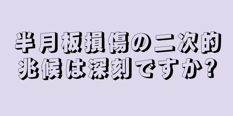 半月板損傷の二次的兆候は深刻ですか?