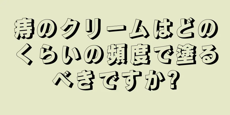 痔のクリームはどのくらいの頻度で塗るべきですか?