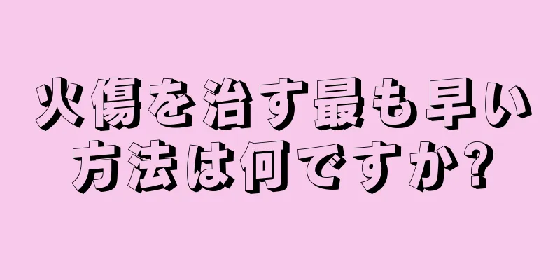 火傷を治す最も早い方法は何ですか?