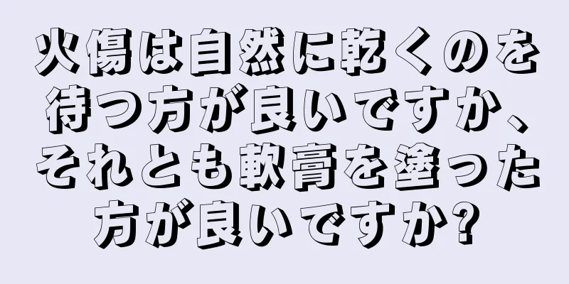 火傷は自然に乾くのを待つ方が良いですか、それとも軟膏を塗った方が良いですか?