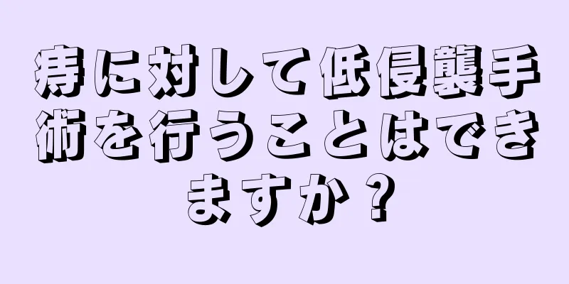 痔に対して低侵襲手術を行うことはできますか？