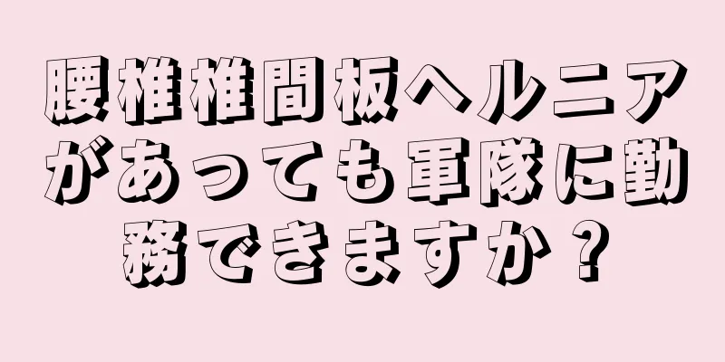 腰椎椎間板ヘルニアがあっても軍隊に勤務できますか？