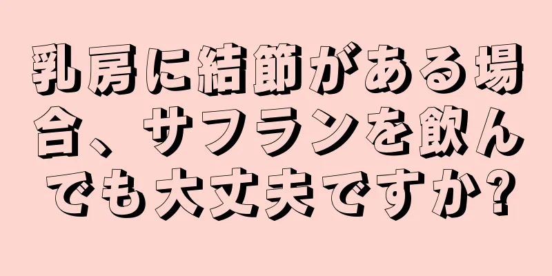 乳房に結節がある場合、サフランを飲んでも大丈夫ですか?