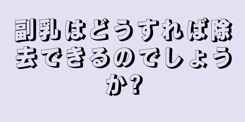 副乳はどうすれば除去できるのでしょうか?