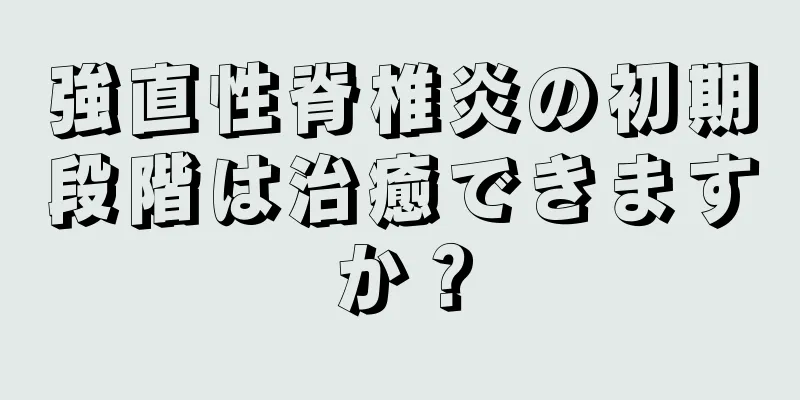強直性脊椎炎の初期段階は治癒できますか？