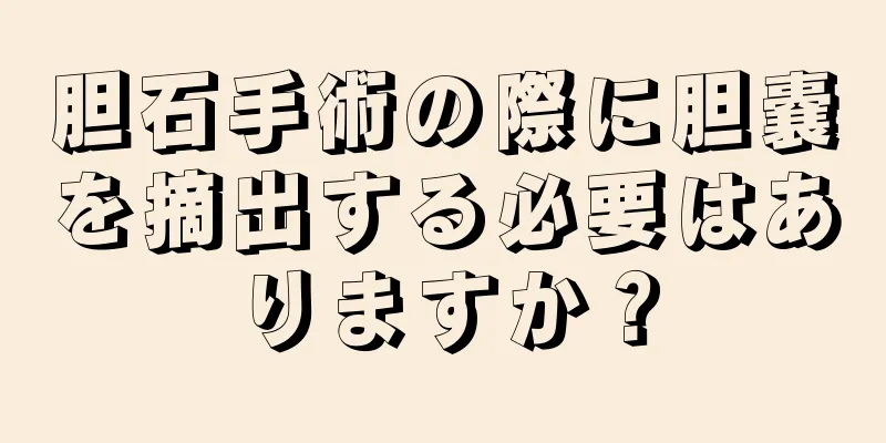 胆石手術の際に胆嚢を摘出する必要はありますか？