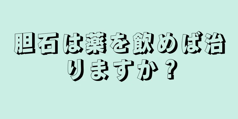 胆石は薬を飲めば治りますか？