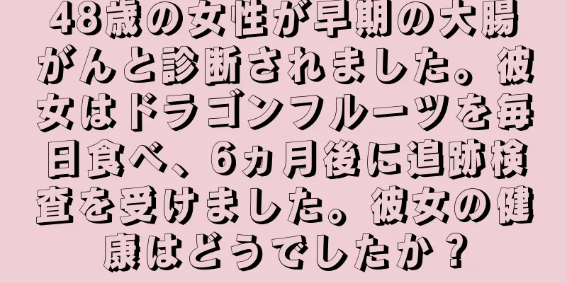 48歳の女性が早期の大腸がんと診断されました。彼女はドラゴンフルーツを毎日食べ、6ヵ月後に追跡検査を受けました。彼女の健康はどうでしたか？